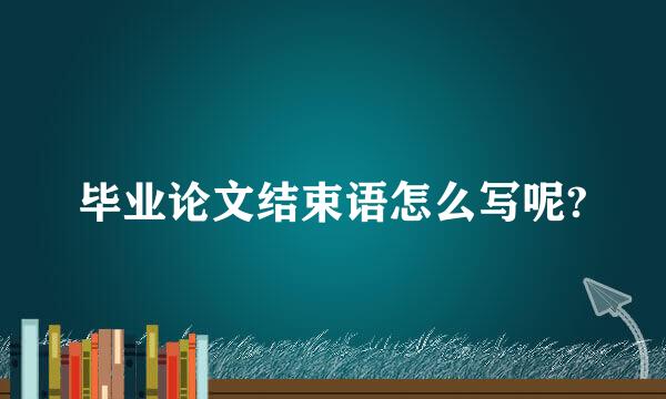 毕业论文结束语怎么写呢?