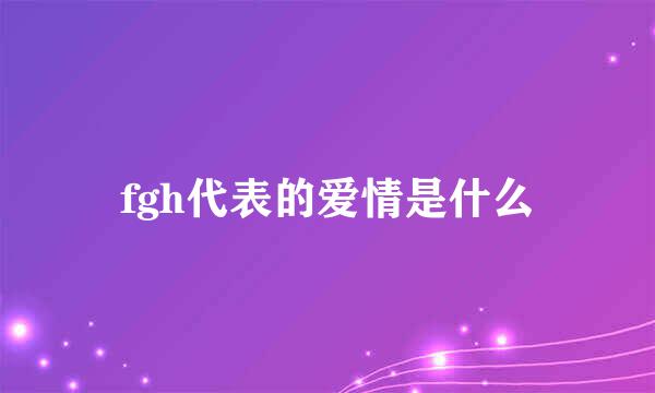 fgh代表的爱情是什么