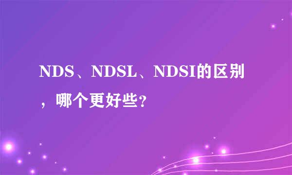 NDS、NDSL、NDSI的区别，哪个更好些？