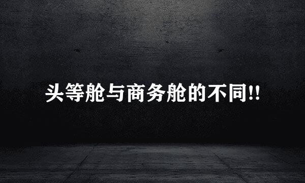 头等舱与商务舱的不同!!