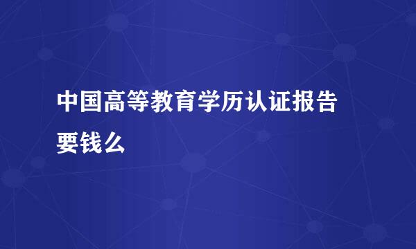 中国高等教育学历认证报告 要钱么