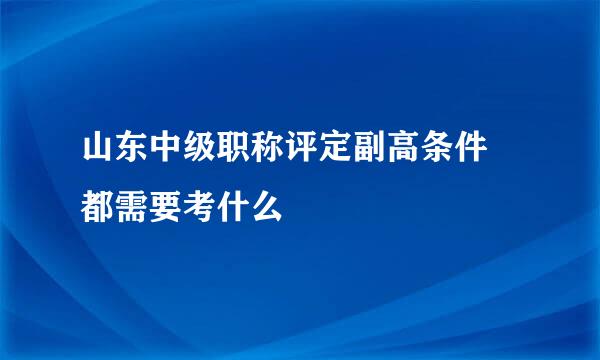 山东中级职称评定副高条件 都需要考什么