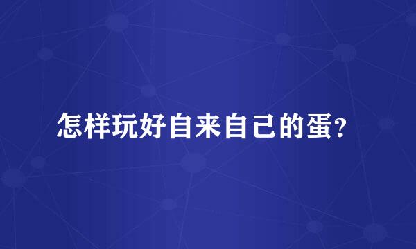 怎样玩好自来自己的蛋？
