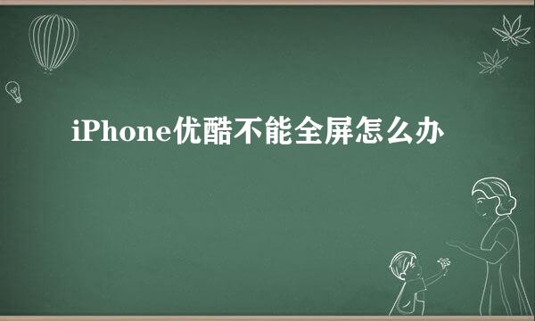 iPhone优酷不能全屏怎么办