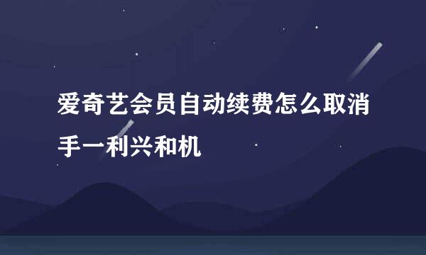 爱奇艺会员自动续费怎么取消手一利兴和机