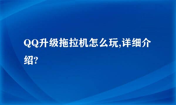QQ升级拖拉机怎么玩,详细介绍?