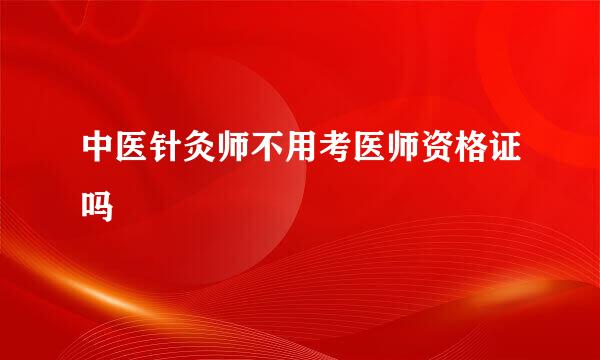 中医针灸师不用考医师资格证吗