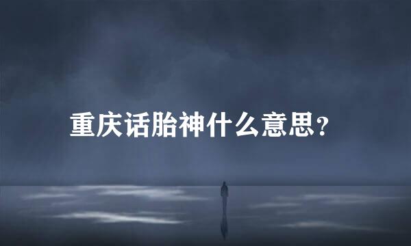 重庆话胎神什么意思？