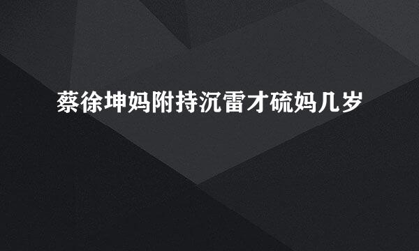 蔡徐坤妈附持沉雷才硫妈几岁