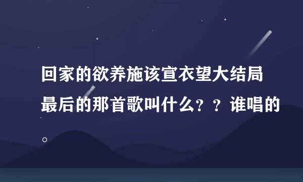 回家的欲养施该宣衣望大结局最后的那首歌叫什么？？谁唱的。