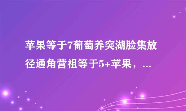 苹果等于7葡萄养突湖脸集放径通角营祖等于5+苹果，苹果等于1+香蕉，苹果+葡萄+香蕉等于多少？