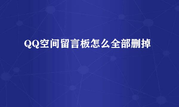 QQ空间留言板怎么全部删掉
