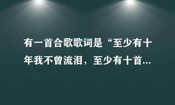 有一首合歌歌词是“至少有十年我不曾流泪，至少有十首歌给我安慰…”歌引丝于粉纪介百只轴愿名是什么？挺好听右的？