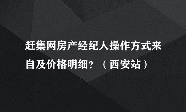 赶集网房产经纪人操作方式来自及价格明细？（西安站）