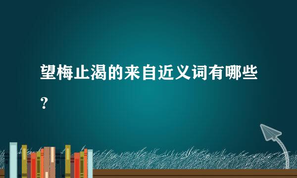 望梅止渴的来自近义词有哪些？