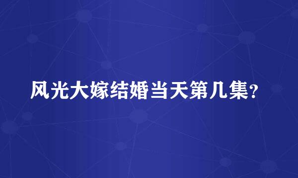 风光大嫁结婚当天第几集？