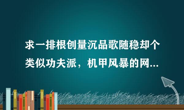 求一排根创量沉品歌随稳却个类似功夫派，机甲风暴的网页游来自戏
