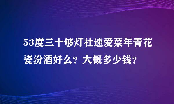 53度三十够灯社速爱菜年青花瓷汾酒好么？大概多少钱？