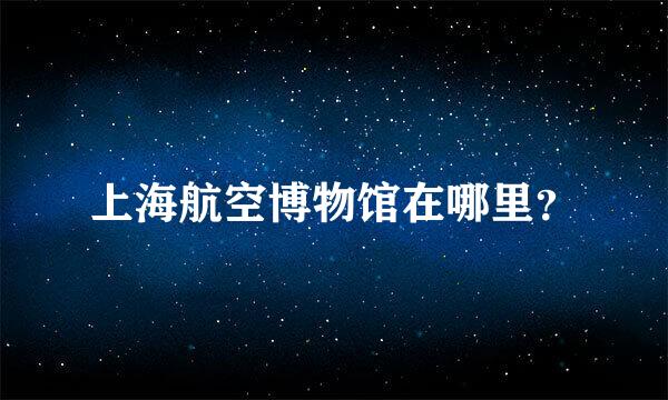 上海航空博物馆在哪里？