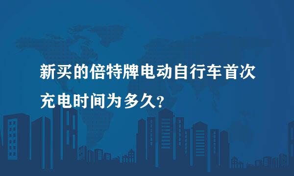 新买的倍特牌电动自行车首次充电时间为多久？