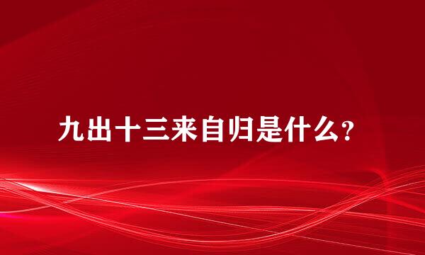 九出十三来自归是什么？