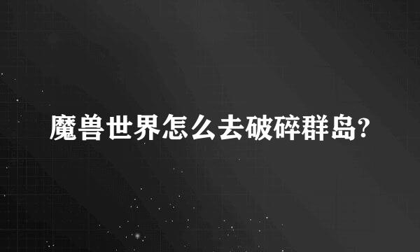 魔兽世界怎么去破碎群岛?