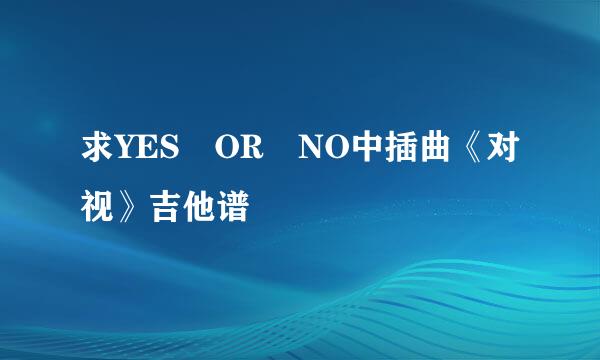 求YES OR NO中插曲《对视》吉他谱