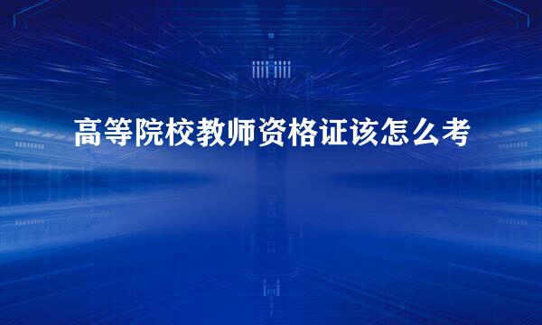 高等院校教师资格证该怎么考