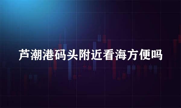 芦潮港码头附近看海方便吗