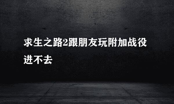 求生之路2跟朋友玩附加战役进不去