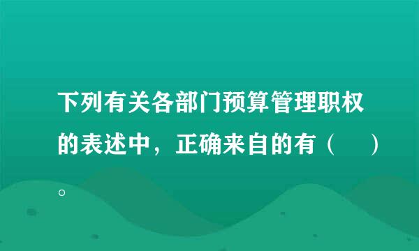 下列有关各部门预算管理职权的表述中，正确来自的有（ ）。