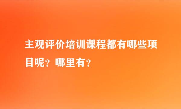 主观评价培训课程都有哪些项目呢？哪里有？