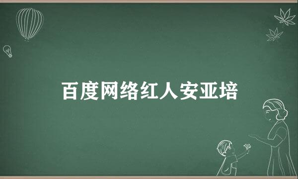 百度网络红人安亚培