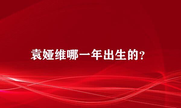 袁娅维哪一年出生的？