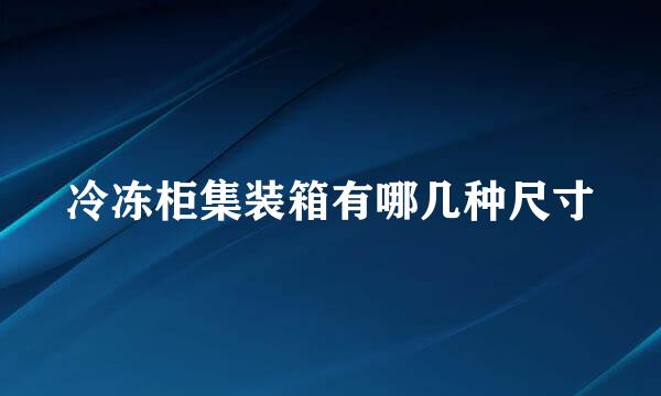 冷冻柜集装箱有哪几种尺寸