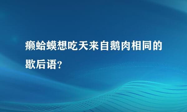 癞蛤蟆想吃天来自鹅肉相同的歇后语？