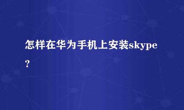 怎样在华为手机上安装skype？