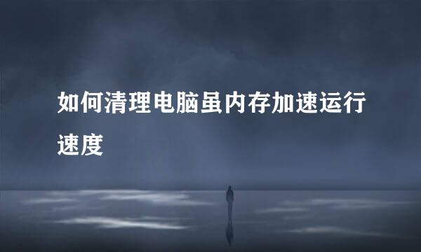 如何清理电脑虽内存加速运行速度