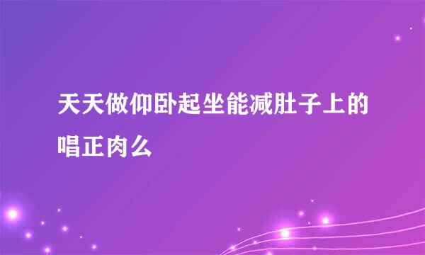 天天做仰卧起坐能减肚子上的唱正肉么