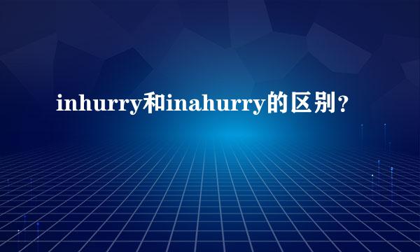 inhurry和inahurry的区别？