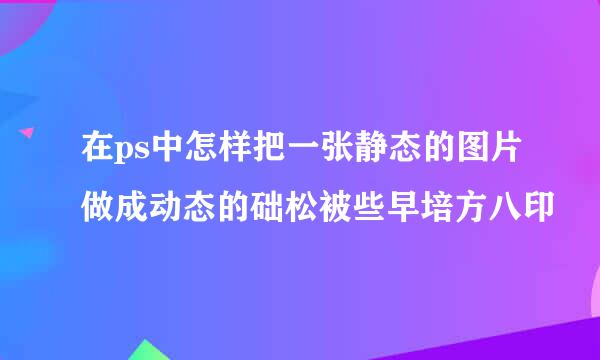 在ps中怎样把一张静态的图片做成动态的础松被些早培方八印