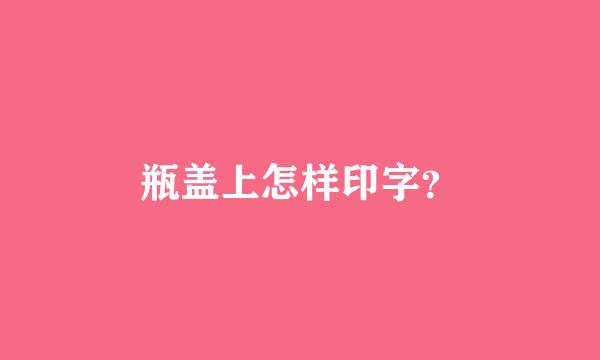 瓶盖上怎样印字？