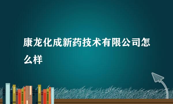 康龙化成新药技术有限公司怎么样