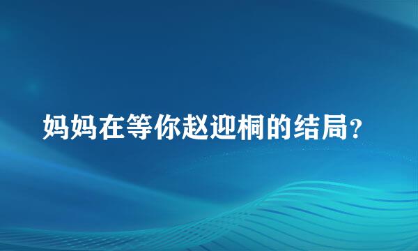妈妈在等你赵迎桐的结局？