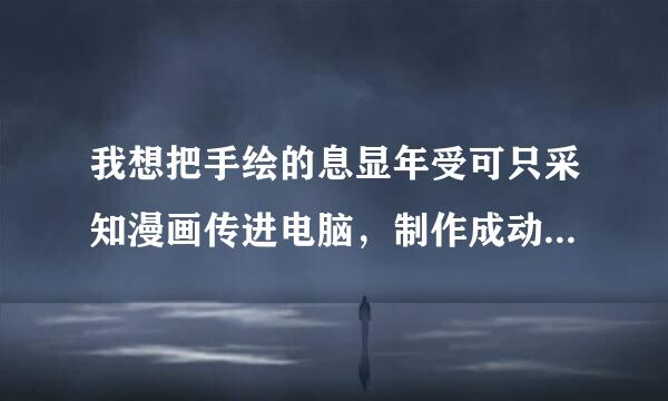 我想把手绘的息显年受可只采知漫画传进电脑，制作成动画，求高手指点！