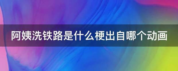 阿姨洗铁路是什么未足诗威川酒梗出自哪个动画