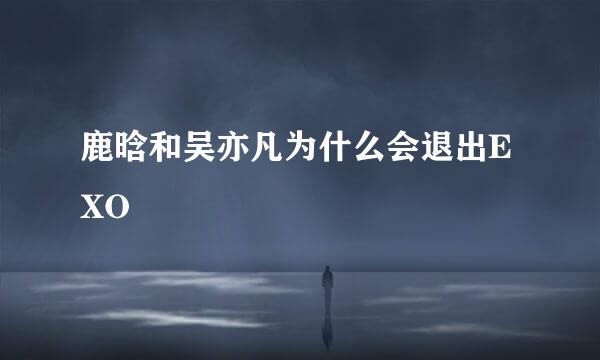 鹿晗和吴亦凡为什么会退出EXO