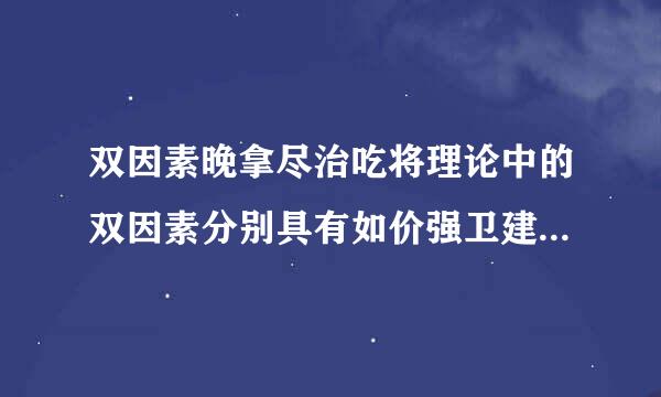 双因素晚拿尽治吃将理论中的双因素分别具有如价强卫建略强陆下特征__