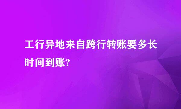 工行异地来自跨行转账要多长时间到账?