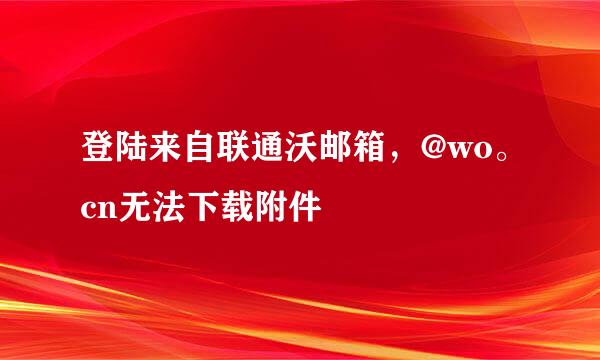 登陆来自联通沃邮箱，@wo。cn无法下载附件